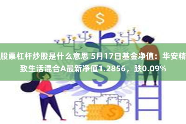 股票杠杆炒股是什么意思 5月17日基金净值：华安精致生活混合A最新净值1.2856，跌0.09%