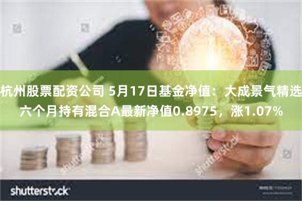 杭州股票配资公司 5月17日基金净值：大成景气精选六个月持有混合A最新净值0.8975，涨1.07%