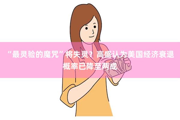 “最灵验的魔咒”将失灵？高盛认为美国经济衰退概率已降至两成