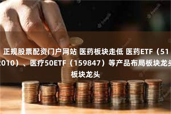 正规股票配资门户网站 医药板块走低 医药ETF（512010）、医疗50ETF（159847）等产品布局板块龙头
