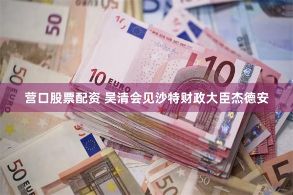 营口股票配资 吴清会见沙特财政大臣杰德安
