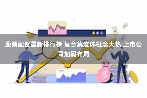 股票配资最新排行榜 复合集流体概念大热 上市公司加码布局