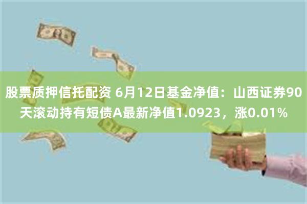股票质押信托配资 6月12日基金净值：山西证券90天滚动持有短债A最新净值1.0923，涨0.01%