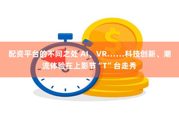 配资平台的不同之处 AI、VR……科技创新、潮流体验在上影节“T”台走秀