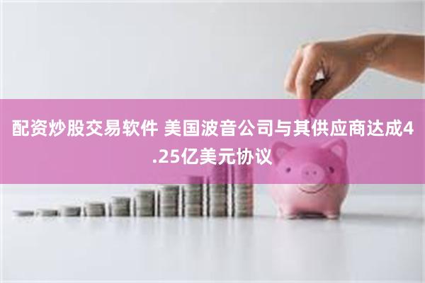 配资炒股交易软件 美国波音公司与其供应商达成4.25亿美元协议