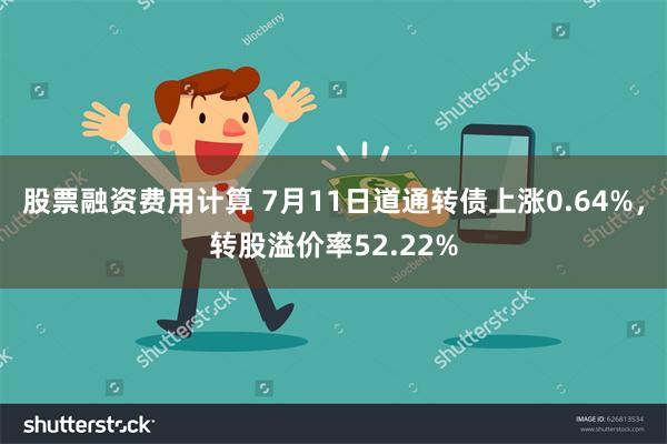 股票融资费用计算 7月11日道通转债上涨0.64%，转股溢价率52.22%