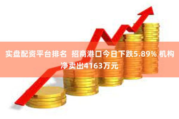实盘配资平台排名  招商港口今日下跌5.89% 机构净卖出4163万元