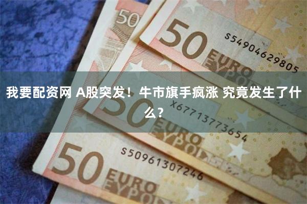 我要配资网 A股突发！牛市旗手疯涨 究竟发生了什么？