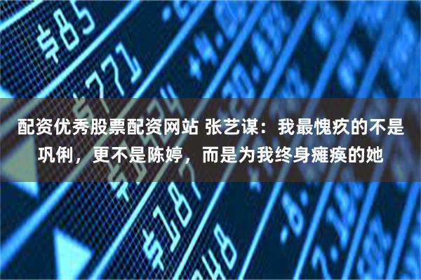 配资优秀股票配资网站 张艺谋：我最愧疚的不是巩俐，更不是陈婷，而是为我终身瘫痪的她
