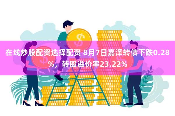 在线炒股配资选择配资 8月7日嘉泽转债下跌0.28%，转股溢价率23.22%
