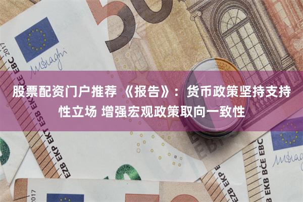 股票配资门户推荐 《报告》：货币政策坚持支持性立场 增强宏观政策取向一致性