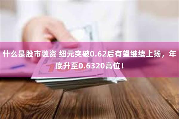 什么是股市融资 纽元突破0.62后有望继续上扬，年底升至0.6320高位！
