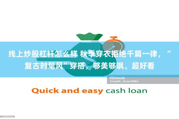 线上炒股杠杆怎么样 秋季穿衣拒绝千篇一律，“复古时髦风”穿搭，够美够飒、超好看