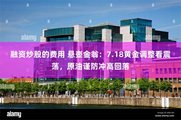 融资炒股的费用 悬壶金翁：7.18黄金调整看震荡，原油谨防冲高回落