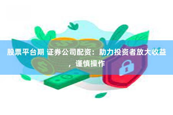 股票平台期 证券公司配资：助力投资者放大收益，谨慎操作