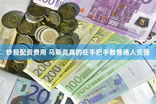炒股配资费用 马斯克真的在手把手教普通人变强