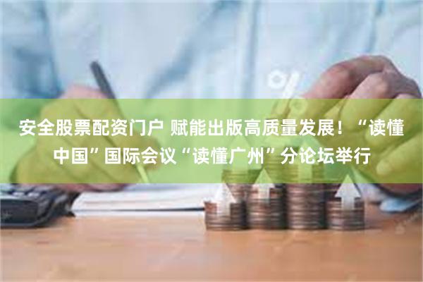 安全股票配资门户 赋能出版高质量发展！“读懂中国”国际会议“读懂广州”分论坛举行