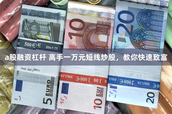 a股融资杠杆 高手一万元短线炒股，教你快速致富