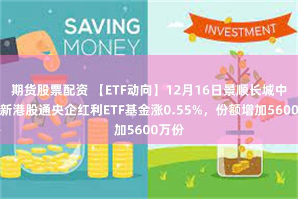 期货股票配资 【ETF动向】12月16日景顺长城中证国新港股通央企红利ETF基金涨0.55%，份额增加5600万份