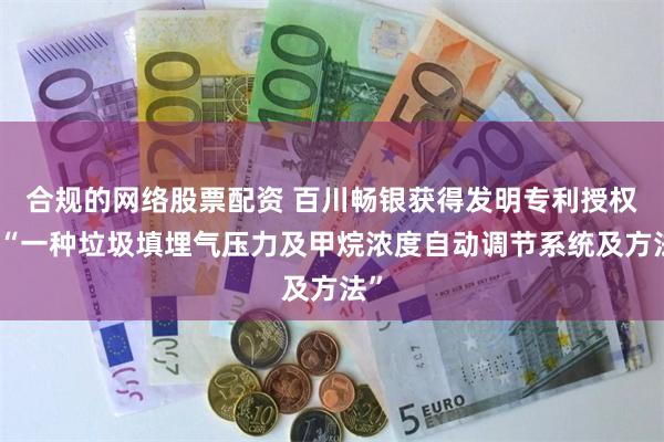 合规的网络股票配资 百川畅银获得发明专利授权：“一种垃圾填埋气压力及甲烷浓度自动调节系统及方法”
