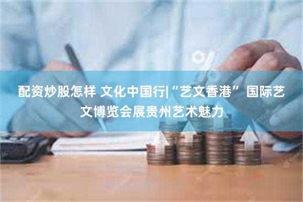 配资炒股怎样 文化中国行|“艺文香港” 国际艺文博览会展贵州艺术魅力