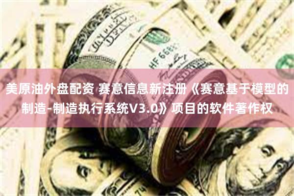 美原油外盘配资 赛意信息新注册《赛意基于模型的制造-制造执行系统V3.0》项目的软件著作权