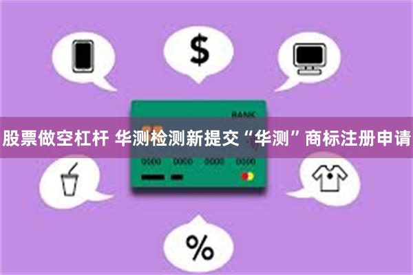 股票做空杠杆 华测检测新提交“华测”商标注册申请