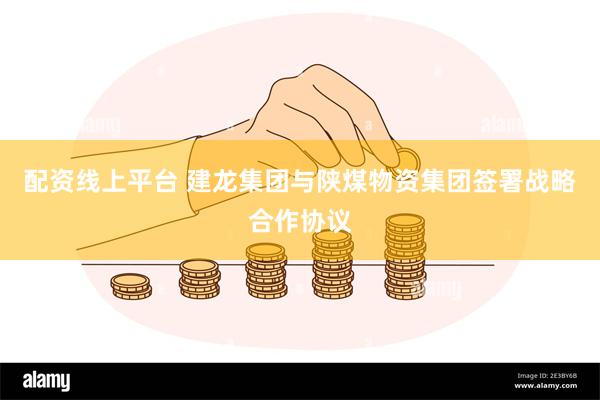 配资线上平台 建龙集团与陕煤物资集团签署战略合作协议