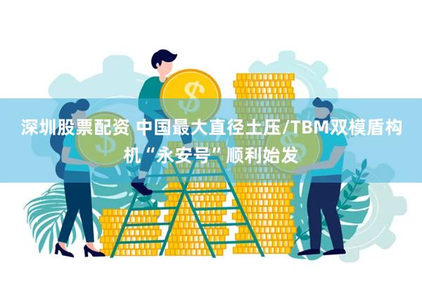 深圳股票配资 中国最大直径土压/TBM双模盾构机“永安号”顺利始发