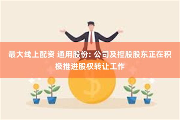 最大线上配资 通用股份: 公司及控股股东正在积极推进股权转让工作