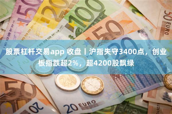 股票杠杆交易app 收盘丨沪指失守3400点，创业板指跌超2%，超4200股飘绿