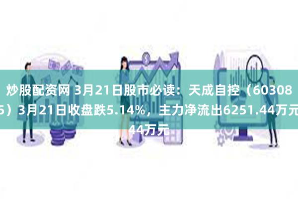 炒股配资网 3月21日股市必读：天成自控（603085）3月21日收盘跌5.14%，主力净流出6251.44万元