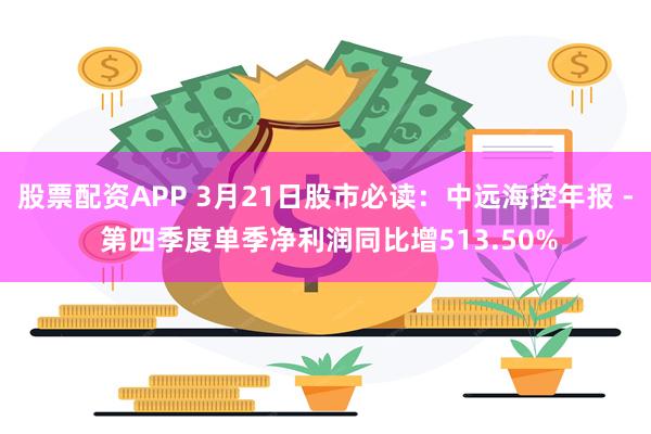 股票配资APP 3月21日股市必读：中远海控年报 - 第四季度单季净利润同比增513.50%