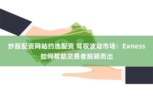 炒股配资网站约选配资 驾驭波动市场：Exness如何帮助交易者脱颖而出