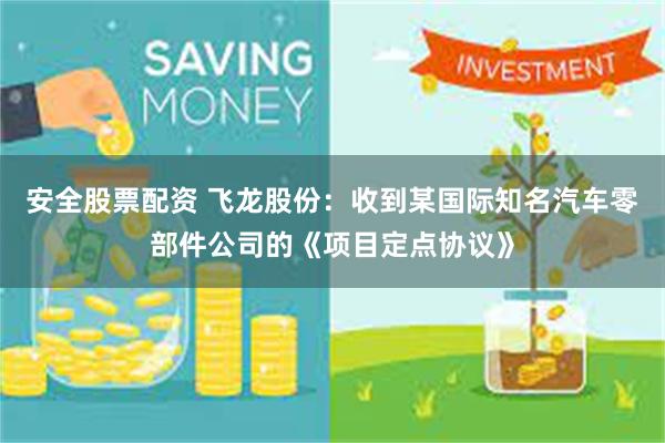 安全股票配资 飞龙股份：收到某国际知名汽车零部件公司的《项目定点协议》