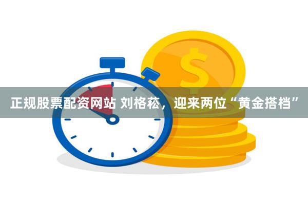 正规股票配资网站 刘格菘，迎来两位“黄金搭档”