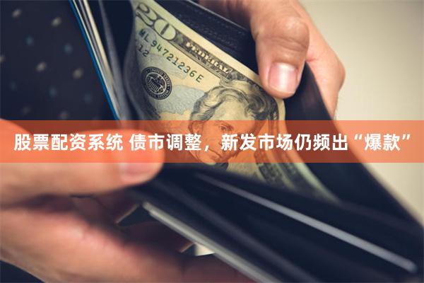 股票配资系统 债市调整，新发市场仍频出“爆款”