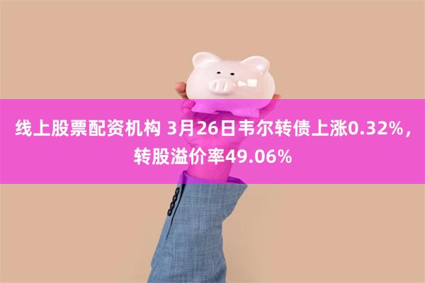 线上股票配资机构 3月26日韦尔转债上涨0.32%，转股溢价率49.06%