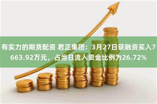 有实力的期货配资 君正集团：3月27日获融资买入7663.92万元，占当日流入资金比例为26.72%