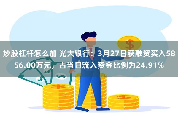 炒股杠杆怎么加 光大银行：3月27日获融资买入5856.00万元，占当日流入资金比例为24.91%