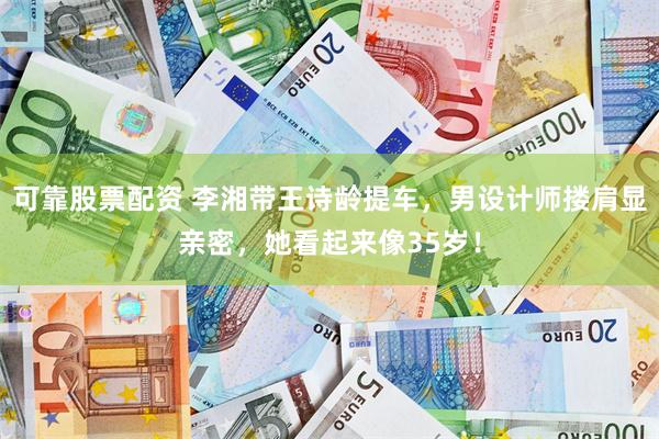 可靠股票配资 李湘带王诗龄提车，男设计师搂肩显亲密，她看起来像35岁！
