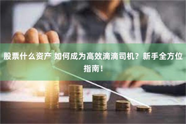 股票什么资产 如何成为高效滴滴司机？新手全方位指南！