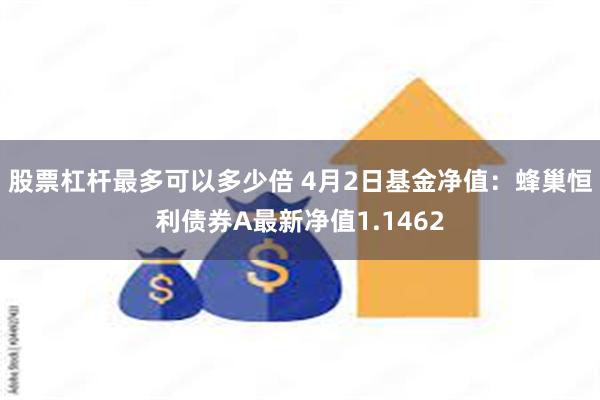 股票杠杆最多可以多少倍 4月2日基金净值：蜂巢恒利债券A最新净值1.1462
