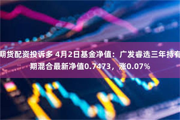 期货配资投诉多 4月2日基金净值：广发睿选三年持有期混合最新净值0.7473，涨0.07%