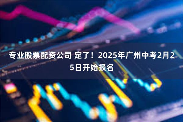 专业股票配资公司 定了！2025年广州中考2月25日开始报名