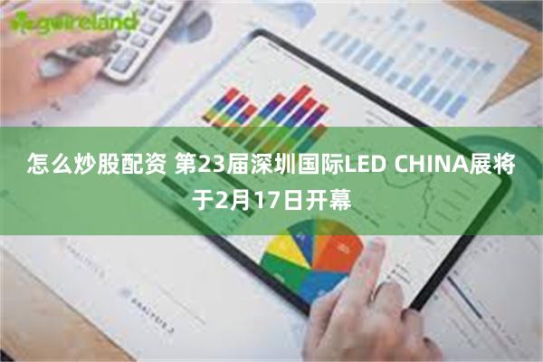 怎么炒股配资 第23届深圳国际LED CHINA展将于2月17日开幕