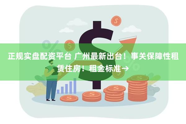 正规实盘配资平台 广州最新出台！事关保障性租赁住房！租金标准→