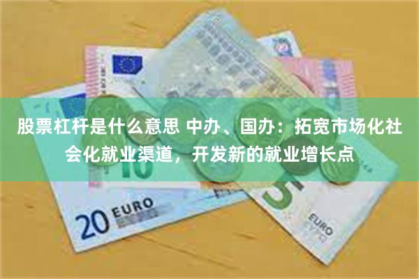 股票杠杆是什么意思 中办、国办：拓宽市场化社会化就业渠道，开发新的就业增长点
