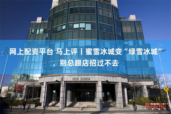 网上配资平台 马上评丨蜜雪冰城变“绿雪冰城”，别总跟店招过不去