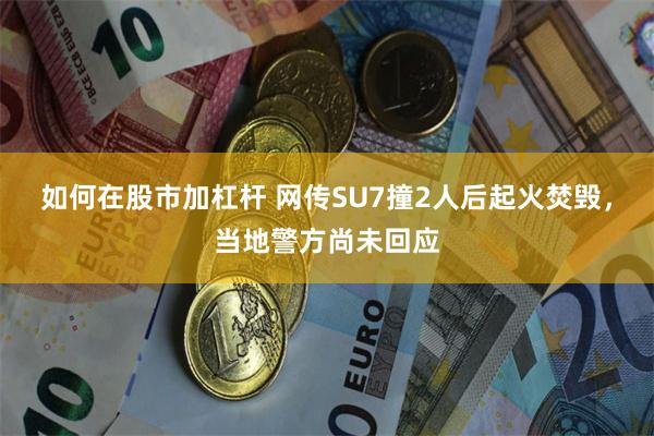 如何在股市加杠杆 网传SU7撞2人后起火焚毁，当地警方尚未回应